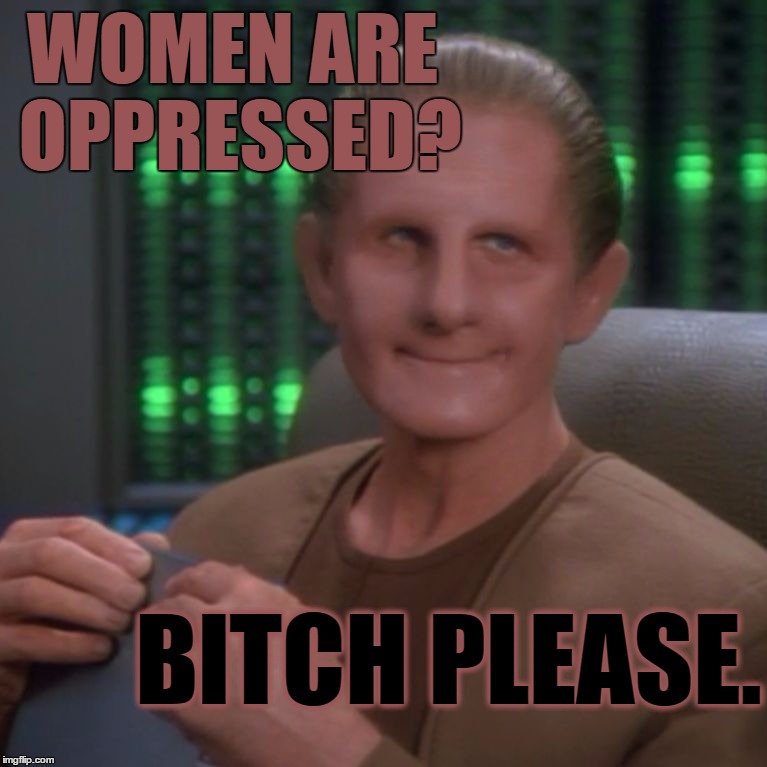 Sarcastic Odo | WOMEN ARE OPPRESSED? BlTCH PLEASE. | image tagged in sarcastic odo,politics,feminazi,feminism,feminist,star trel | made w/ Imgflip meme maker