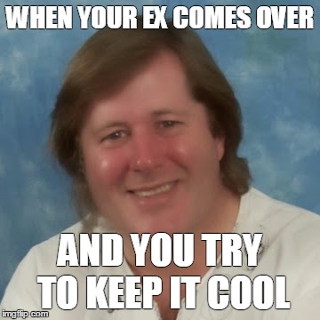 WHEN YOUR EX COMES OVER; AND YOU TRY TO KEEP IT COOL | image tagged in damk meme | made w/ Imgflip meme maker