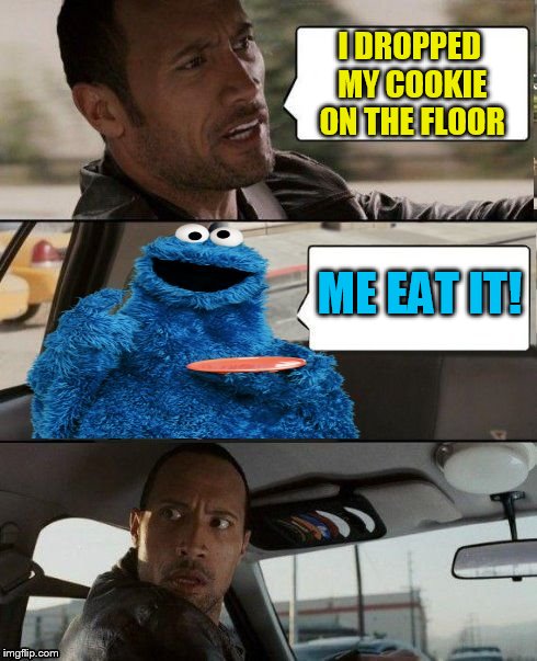 The Rock Driving Cookie Monster | I DROPPED MY COOKIE ON THE FLOOR ME EAT IT! | image tagged in the rock driving cookie monster | made w/ Imgflip meme maker