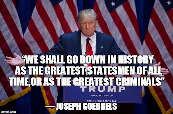 Donald Trump | “WE SHALL GO DOWN IN HISTORY AS THE GREATEST STATESMEN OF ALL TIME,OR AS THE GREATEST CRIMINALS”; ― JOSEPH GOEBBELS | image tagged in donald trump | made w/ Imgflip meme maker