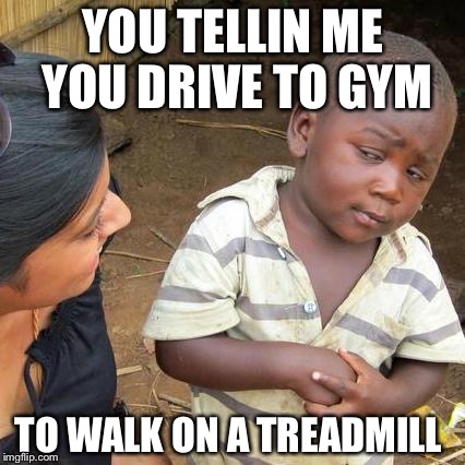 Third World Skeptical Kid | YOU TELLIN ME YOU DRIVE TO GYM; TO WALK ON A TREADMILL | image tagged in memes,third world skeptical kid | made w/ Imgflip meme maker