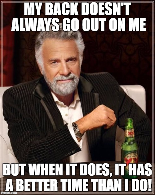 The Most Interesting Man In The World Meme | MY BACK DOESN'T ALWAYS GO OUT ON ME BUT WHEN IT DOES, IT HAS A BETTER TIME THAN I DO! | image tagged in memes,the most interesting man in the world | made w/ Imgflip meme maker