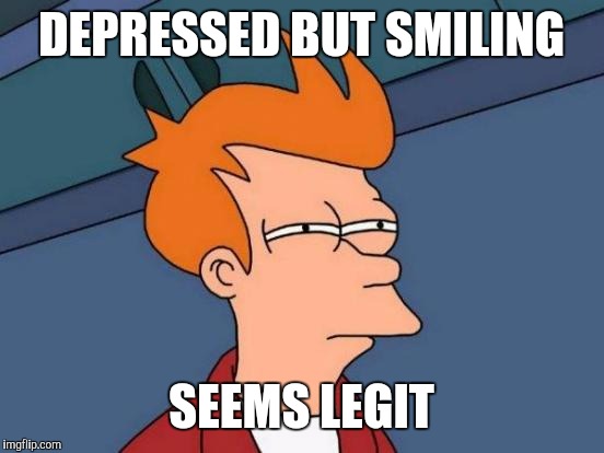 Futurama Fry Meme | DEPRESSED BUT SMILING SEEMS LEGIT | image tagged in memes,futurama fry | made w/ Imgflip meme maker