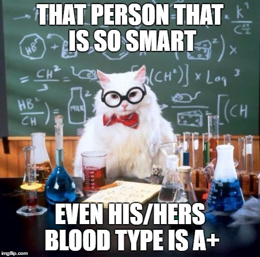 Smart people | THAT PERSON THAT IS SO SMART; EVEN HIS/HERS BLOOD TYPE IS A+ | image tagged in memes,chemistry cat | made w/ Imgflip meme maker