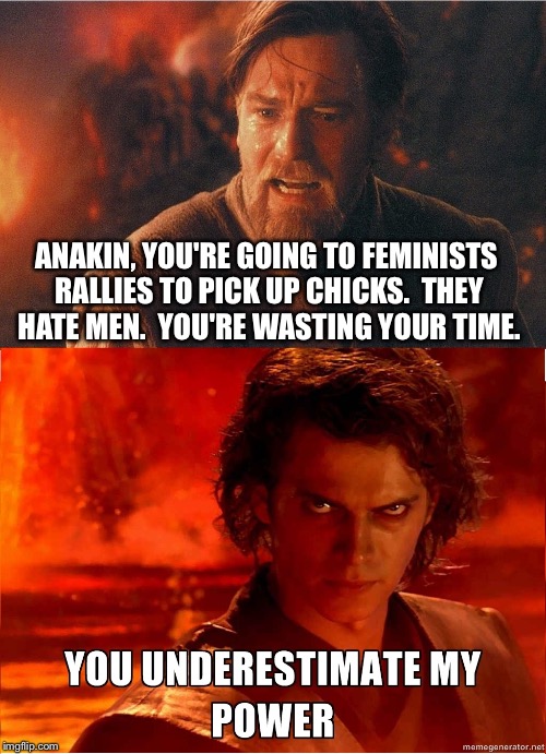 Obiwan v Anakin | ANAKIN, YOU'RE GOING TO FEMINISTS RALLIES TO PICK UP CHICKS.  THEY HATE MEN.  YOU'RE WASTING YOUR TIME. | image tagged in obiwan v anakin | made w/ Imgflip meme maker