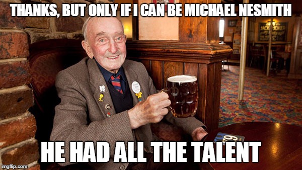 THANKS, BUT ONLY IF I CAN BE MICHAEL NESMITH HE HAD ALL THE TALENT | made w/ Imgflip meme maker
