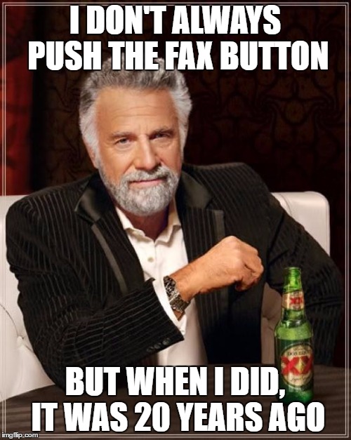 The Most Interesting Man In The World Meme | I DON'T ALWAYS PUSH THE FAX BUTTON BUT WHEN I DID, IT WAS 20 YEARS AGO | image tagged in memes,the most interesting man in the world | made w/ Imgflip meme maker