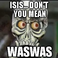 Achmed the dead terrorist | ISIS... DON'T YOU MEAN; WASWAS | image tagged in achmed the dead terrorist | made w/ Imgflip meme maker