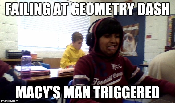 Failing at geometry dash macy's man triggered | FAILING AT GEOMETRY DASH; MACY'S MAN TRIGGERED | image tagged in geometry dash memes | made w/ Imgflip meme maker