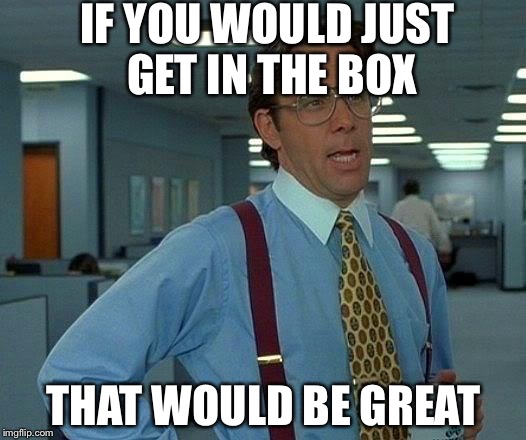 That Would Be Great | IF YOU WOULD JUST GET IN THE BOX; THAT WOULD BE GREAT | image tagged in memes,that would be great | made w/ Imgflip meme maker
