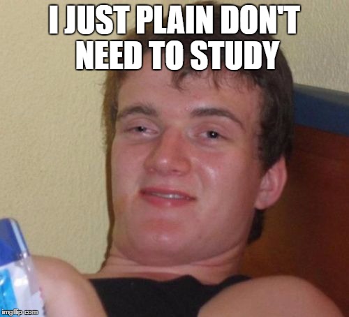 10 Guy Meme | I JUST PLAIN DON'T NEED TO STUDY | image tagged in memes,10 guy | made w/ Imgflip meme maker