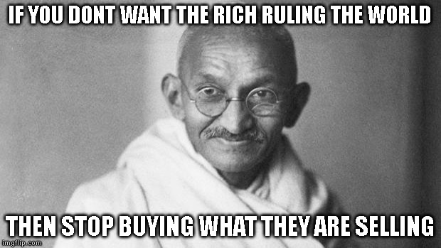 Gandhi | IF YOU DONT WANT THE RICH RULING THE WORLD; THEN STOP BUYING WHAT THEY ARE SELLING | image tagged in gandhi | made w/ Imgflip meme maker