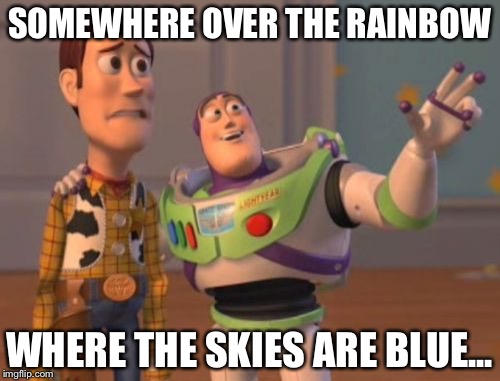 Somewhere over the rainbow  | SOMEWHERE OVER THE RAINBOW; WHERE THE SKIES ARE BLUE... | image tagged in memes,x x everywhere | made w/ Imgflip meme maker