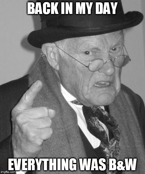 Back in my day | BACK IN MY DAY EVERYTHING WAS B&W | image tagged in back in my day | made w/ Imgflip meme maker