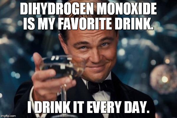 Leonardo Dicaprio Cheers Meme | DIHYDROGEN MONOXIDE IS MY FAVORITE DRINK. I DRINK IT EVERY DAY. | image tagged in memes,leonardo dicaprio cheers | made w/ Imgflip meme maker