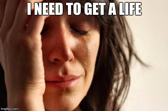 First World Problems | I NEED TO GET A LIFE | image tagged in memes,first world problems | made w/ Imgflip meme maker