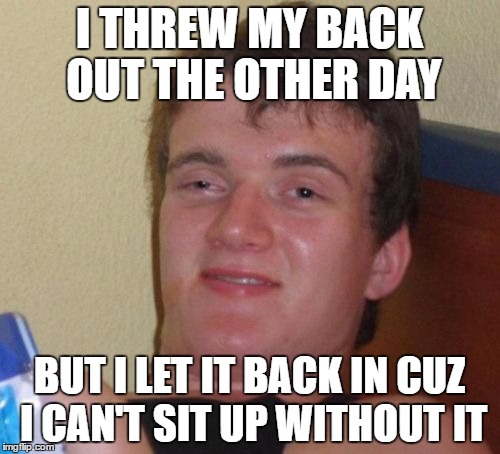 10 Guy Meme | I THREW MY BACK OUT THE OTHER DAY BUT I LET IT BACK IN CUZ I CAN'T SIT UP WITHOUT IT | image tagged in memes,10 guy | made w/ Imgflip meme maker