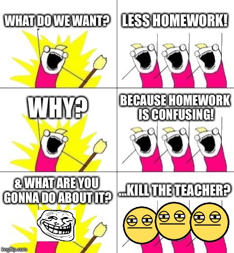 How school shootings started | WHAT DO WE WANT? LESS HOMEWORK! WHY? BECAUSE HOMEWORK IS CONFUSING! & WHAT ARE YOU GONNA DO ABOUT IT? ...KILL THE TEACHER? | image tagged in memes,what do we want 3,school,school shooting | made w/ Imgflip meme maker