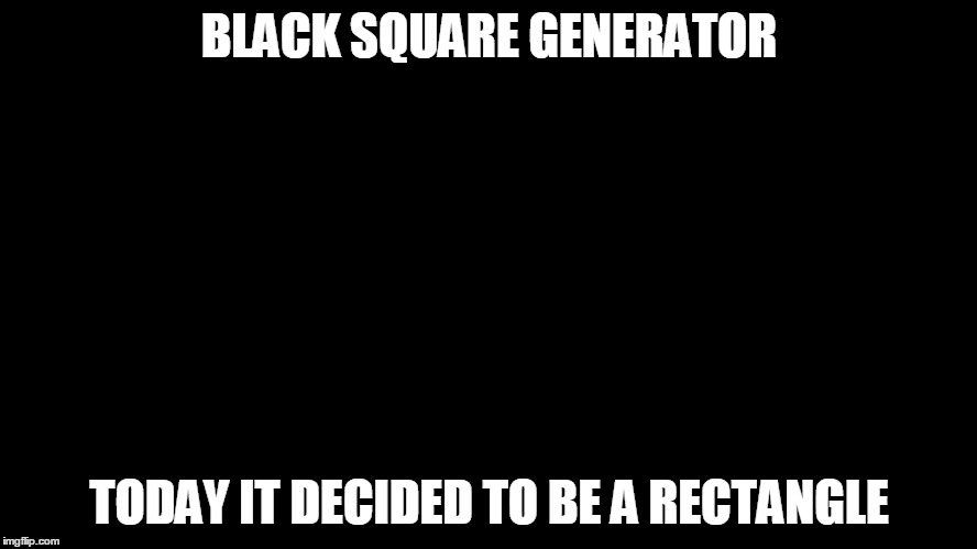 Black Square | BLACK SQUARE GENERATOR; TODAY IT DECIDED TO BE A RECTANGLE | image tagged in black square | made w/ Imgflip meme maker