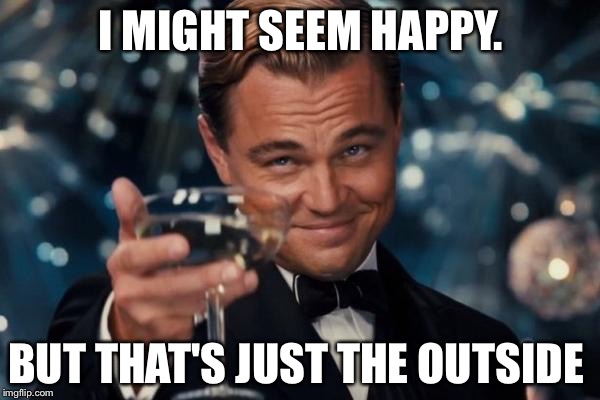 Leonardo Dicaprio Cheers Meme | I MIGHT SEEM HAPPY. BUT THAT'S JUST THE OUTSIDE | image tagged in memes,leonardo dicaprio cheers | made w/ Imgflip meme maker