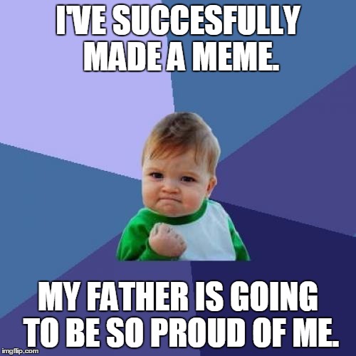 Success Kid | I'VE SUCCESFULLY MADE A MEME. MY FATHER IS GOING TO BE SO PROUD OF ME. | image tagged in memes,success kid | made w/ Imgflip meme maker