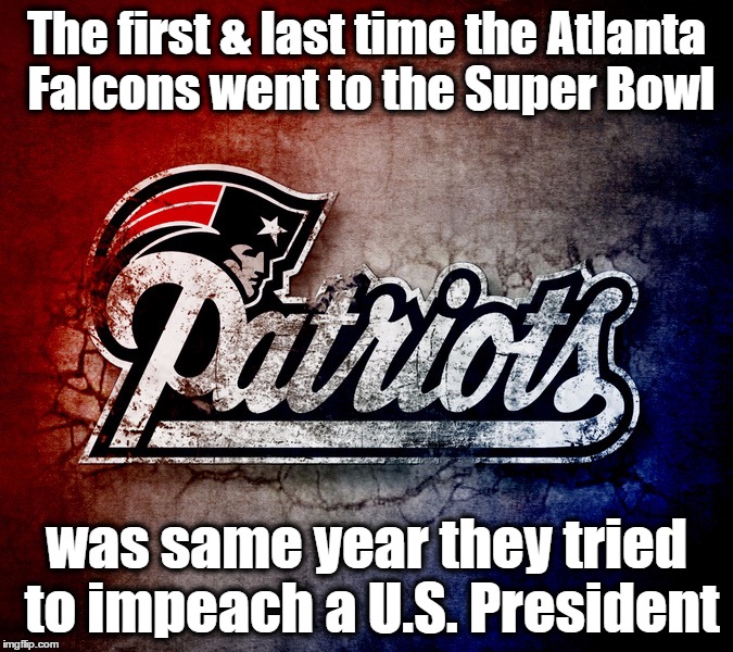 The first & last time the Atlanta Falcons went to the Super Bowl; was same year they tried to impeach a U.S. President | image tagged in go pats | made w/ Imgflip meme maker