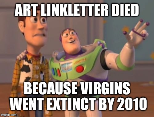 X, X Everywhere Meme | ART LINKLETTER DIED BECAUSE VIRGINS WENT EXTINCT BY 2010 | image tagged in memes,x x everywhere | made w/ Imgflip meme maker