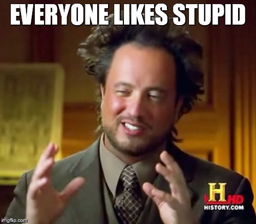 Ancient Aliens Meme | EVERYONE LIKES STUPID | image tagged in memes,ancient aliens | made w/ Imgflip meme maker