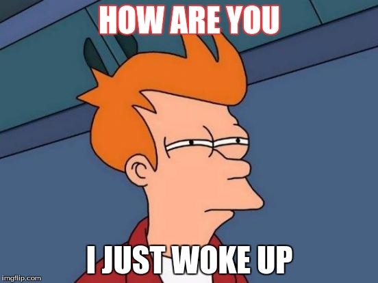 Futurama Fry | HOW ARE YOU; I JUST WOKE UP | image tagged in memes,futurama fry | made w/ Imgflip meme maker