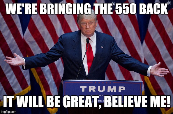 Donald Trump | WE'RE BRINGING THE 550 BACK; IT WILL BE GREAT, BELIEVE ME! | image tagged in donald trump | made w/ Imgflip meme maker