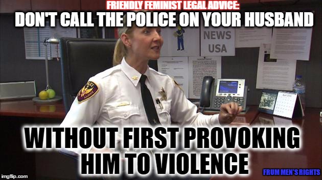 Meme Cop Advice | FRIENDLY FEMINIST LEGAL ADVICE:; DON'T CALL THE POLICE ON YOUR HUSBAND; WITHOUT FIRST PROVOKING HIM TO VIOLENCE; FRUM MEN'S RIGHTS | image tagged in meme cop advice | made w/ Imgflip meme maker