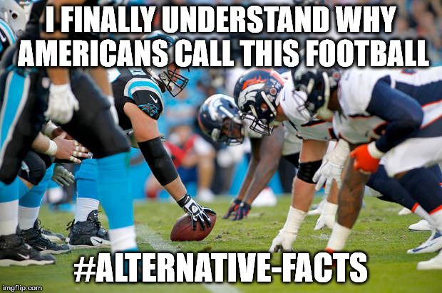 Creative use of language. | I FINALLY UNDERSTAND WHY AMERICANS CALL THIS FOOTBALL; #ALTERNATIVE-FACTS | image tagged in football,alternative facts,nfl memes | made w/ Imgflip meme maker