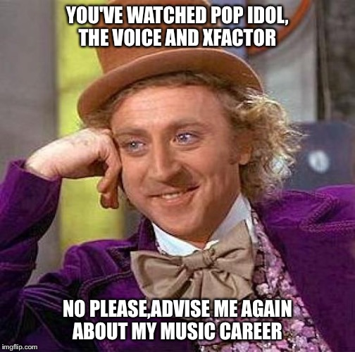 Creepy Condescending Wonka Meme | YOU'VE WATCHED POP IDOL, THE VOICE AND XFACTOR; NO PLEASE,ADVISE ME AGAIN ABOUT MY MUSIC CAREER | image tagged in memes,creepy condescending wonka | made w/ Imgflip meme maker