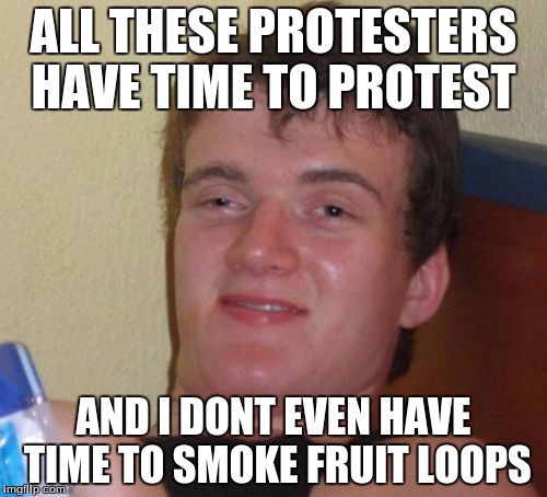 10 Guy | ALL THESE PROTESTERS HAVE TIME TO PROTEST; AND I DONT EVEN HAVE TIME TO SMOKE FRUIT LOOPS | image tagged in memes,10 guy | made w/ Imgflip meme maker