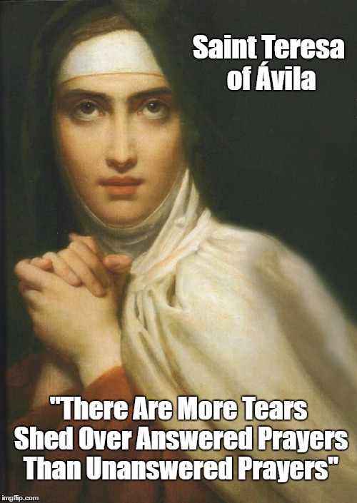 Saint Teresa of Avila On "Answered Prayers" And "Unanswered Prayers" | Saint Teresa of Ávila; "There Are More Tears Shed Over Answered Prayers Than Unanswered Prayers" | image tagged in saint teresa of avila,wisdom,be careful what you wish for | made w/ Imgflip meme maker