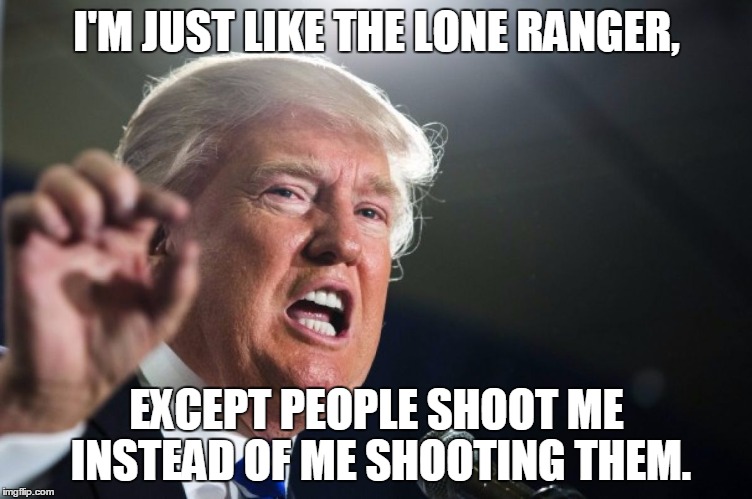 donald trump | I'M JUST LIKE THE LONE RANGER, EXCEPT PEOPLE SHOOT ME INSTEAD OF ME SHOOTING THEM. | image tagged in donald trump | made w/ Imgflip meme maker