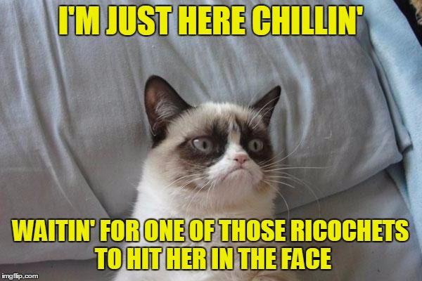 I'M JUST HERE CHILLIN' WAITIN' FOR ONE OF THOSE RICOCHETS TO HIT HER IN THE FACE | made w/ Imgflip meme maker