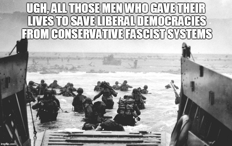 UGH, ALL THOSE MEN WHO GAVE THEIR LIVES TO SAVE LIBERAL DEMOCRACIES FROM CONSERVATIVE FASCIST SYSTEMS | made w/ Imgflip meme maker