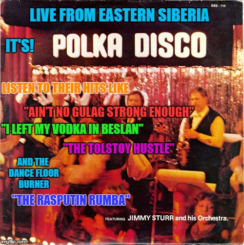 Polka Disco - Bad Album Art Week ( aKenJ and Shabbyrose2 event) | LIVE FROM EASTERN SIBERIA; IT'S! LISTEN TO THEIR HITS LIKE; "AIN'T NO GULAG STRONG ENOUGH"; "I LEFT MY VODKA IN BESLAN"; "THE TOLSTOY HUSTLE"; AND THE DANCE FLOOR BURNER; "THE RASPUTIN RUMBA" | image tagged in memes,bad album art week,polka,russia,vodka,siberia | made w/ Imgflip meme maker