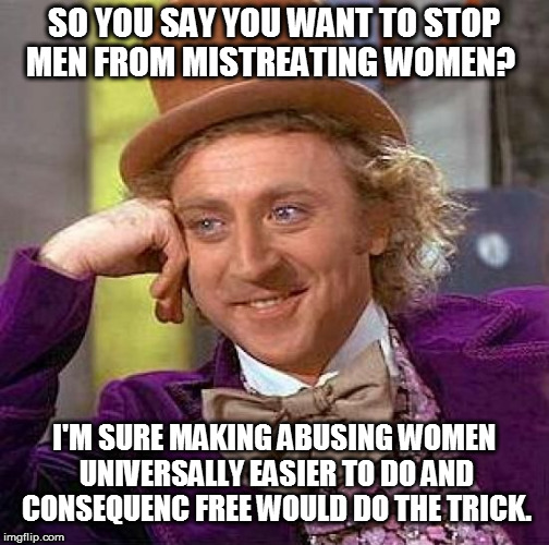 Creepy Condescending Wonka Meme |  SO YOU SAY YOU WANT TO STOP MEN FROM MISTREATING WOMEN? I'M SURE MAKING ABUSING WOMEN UNIVERSALLY EASIER TO DO AND CONSEQUENC FREE WOULD DO THE TRICK. | image tagged in memes,creepy condescending wonka,abortion,feminazi,concentration camp,funny | made w/ Imgflip meme maker