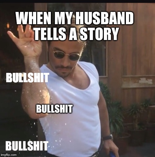  WHEN MY HUSBAND TELLS A STORY; BULLSHIT; BULLSHIT; BULLSHIT | image tagged in salt bae,husband | made w/ Imgflip meme maker