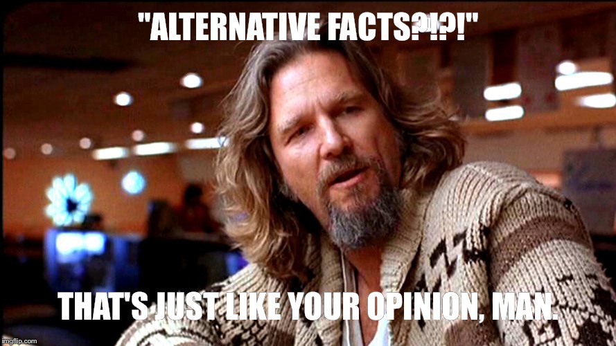 Kellyanne Conway Lebowski | "ALTERNATIVE FACTS?!?!"; THAT'S JUST LIKE YOUR OPINION, MAN. | image tagged in alternative facts,kellyanne conway | made w/ Imgflip meme maker