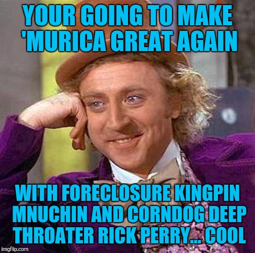 Creepy Condescending Wonka Meme | YOUR GOING TO MAKE 'MURICA GREAT AGAIN; WITH FORECLOSURE KINGPIN MNUCHIN AND CORNDOG DEEP THROATER RICK PERRY... COOL | image tagged in memes,creepy condescending wonka | made w/ Imgflip meme maker