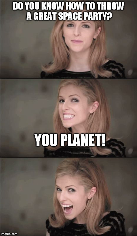 Bad Pun Anna Kendrick | DO YOU KNOW HOW TO THROW A GREAT SPACE PARTY? YOU PLANET! | image tagged in memes,bad pun anna kendrick | made w/ Imgflip meme maker