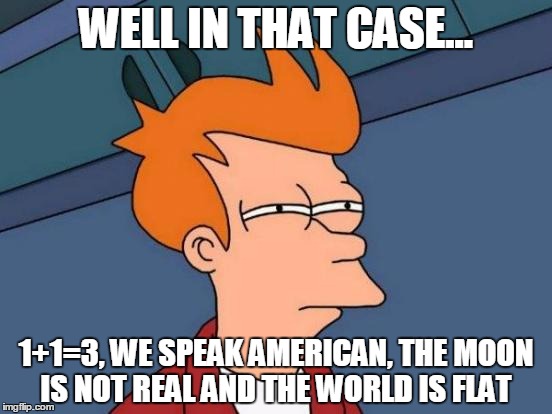 Futurama Fry Meme | WELL IN THAT CASE... 1+1=3, WE SPEAK AMERICAN, THE MOON IS NOT REAL AND THE WORLD IS FLAT | image tagged in memes,futurama fry | made w/ Imgflip meme maker