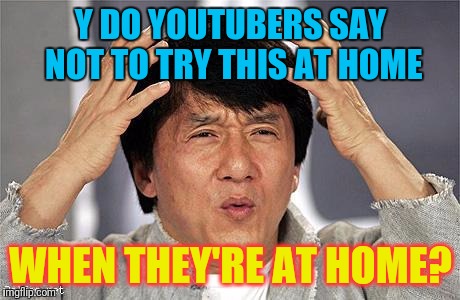 So true |  Y DO YOUTUBERS SAY NOT TO TRY THIS AT HOME; WHEN THEY'RE AT HOME? | image tagged in jackie chan wtf,youtuber,youtube | made w/ Imgflip meme maker
