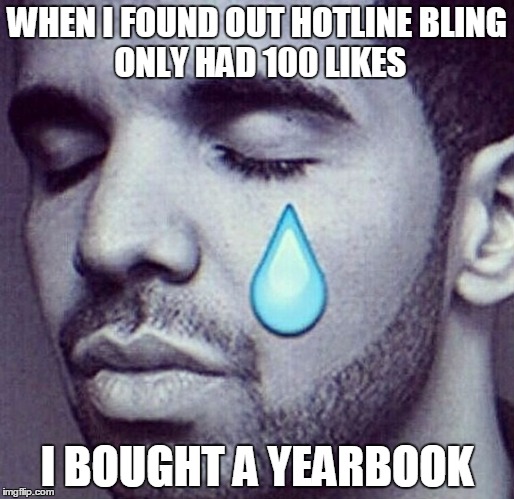 Drake Tears | WHEN I FOUND OUT HOTLINE
BLING ONLY HAD 100 LIKES; I BOUGHT A YEARBOOK | image tagged in drake tears | made w/ Imgflip meme maker