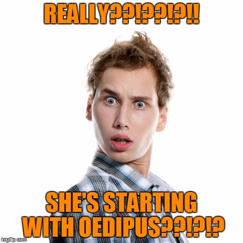 REALLY??!??!?!! SHE'S STARTING WITH OEDIPUS??!?!? | image tagged in shocked | made w/ Imgflip meme maker