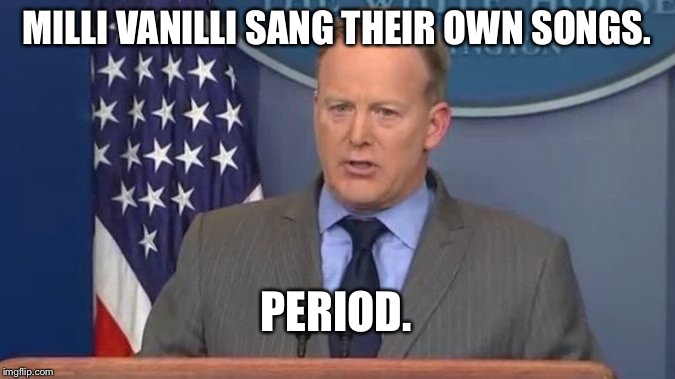 Sean Spicer Liar | MILLI VANILLI SANG THEIR OWN SONGS. PERIOD. | image tagged in sean spicer liar | made w/ Imgflip meme maker