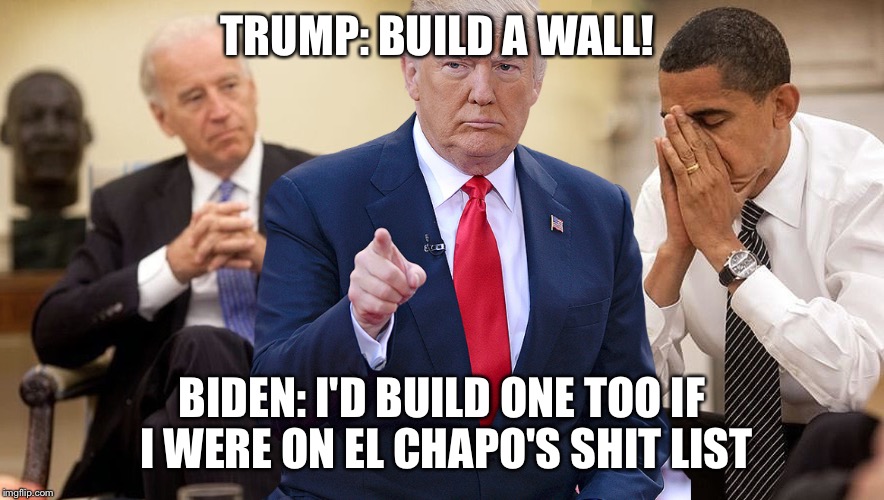 Trump Obama Biden | TRUMP: BUILD A WALL! BIDEN: I'D BUILD ONE TOO IF I WERE ON EL CHAPO'S SHIT LIST | image tagged in trump obama biden | made w/ Imgflip meme maker